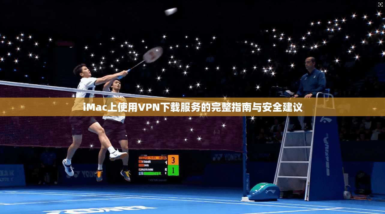 iMac上使用VPN下载服务的完整指南与安全建议