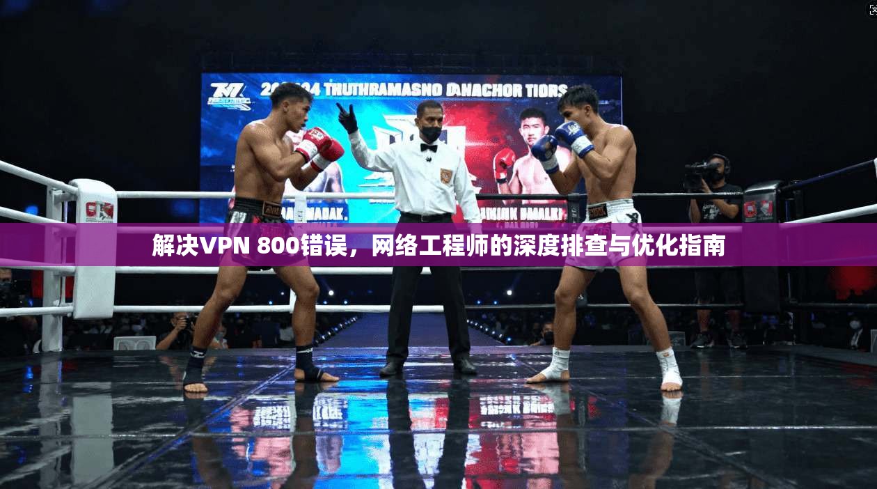 解决VPN 800错误，网络工程师的深度排查与优化指南