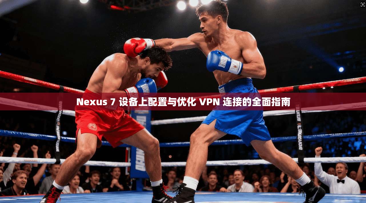 Nexus 7 设备上配置与优化 VPN 连接的全面指南