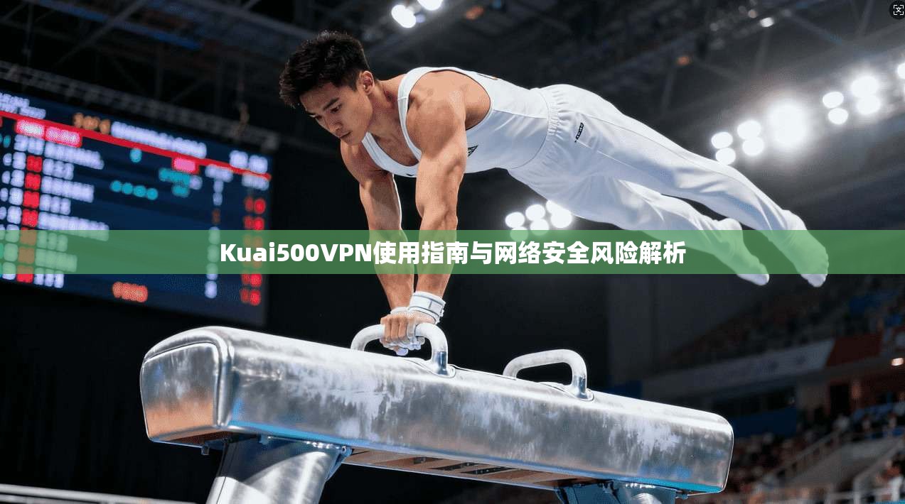 Kuai500VPN使用指南与网络安全风险解析