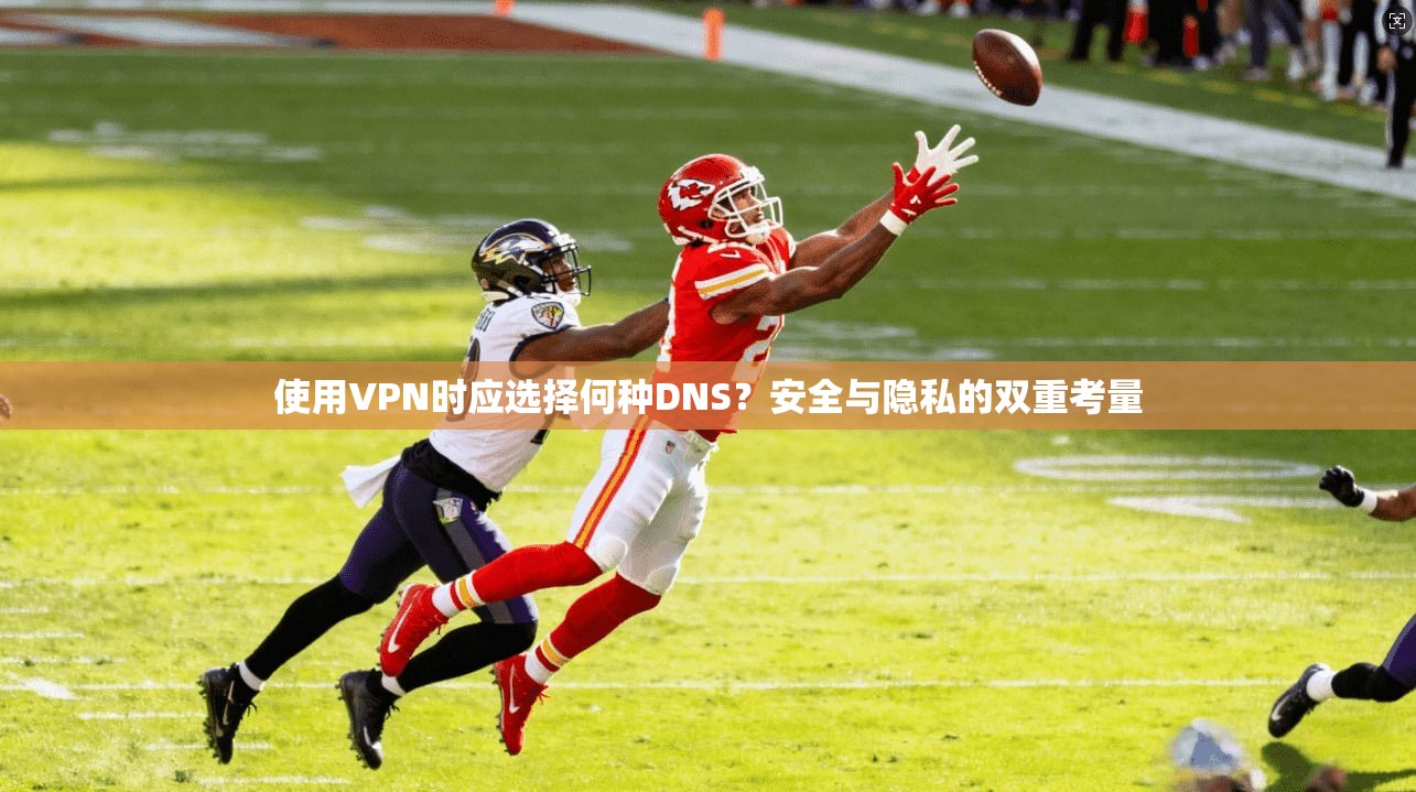 使用VPN时应选择何种DNS？安全与隐私的双重考量