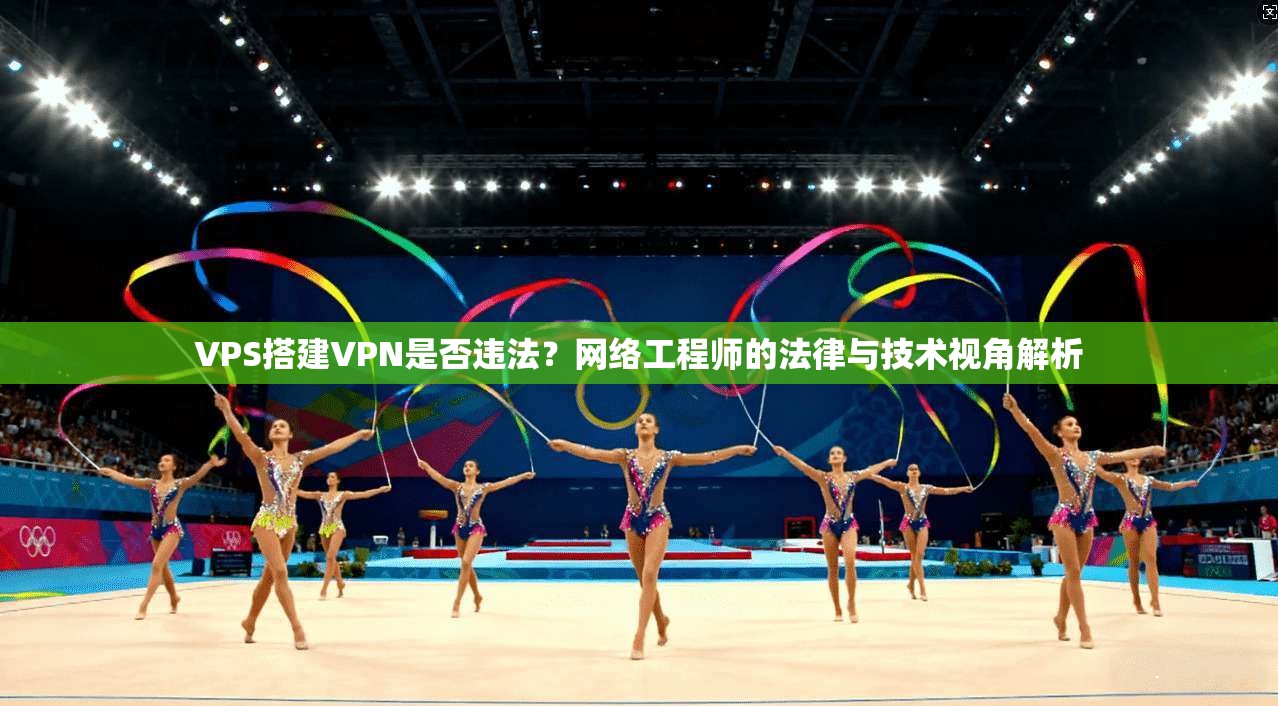 VPS搭建VPN是否违法？网络工程师的法律与技术视角解析