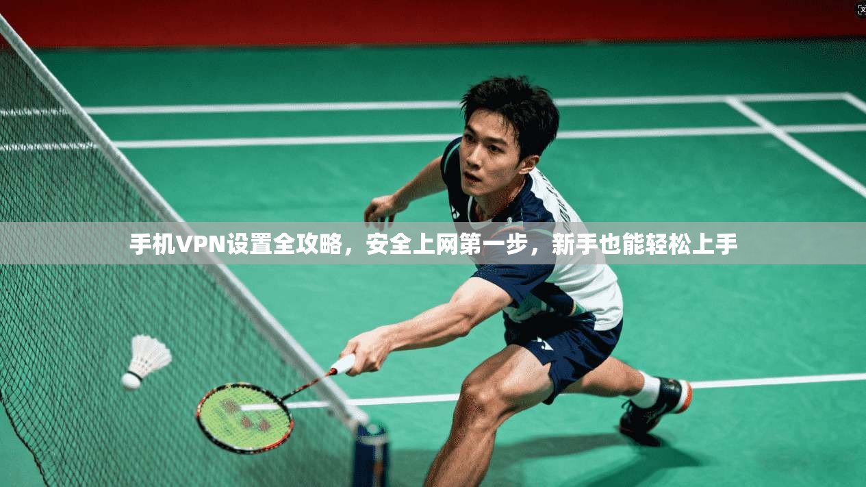 手机VPN设置全攻略，安全上网第一步，新手也能轻松上手