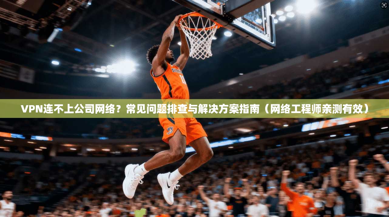 VPN连不上公司网络？常见问题排查与解决方案指南（网络工程师亲测有效）