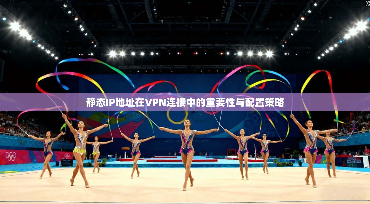 静态IP地址在VPN连接中的重要性与配置策略