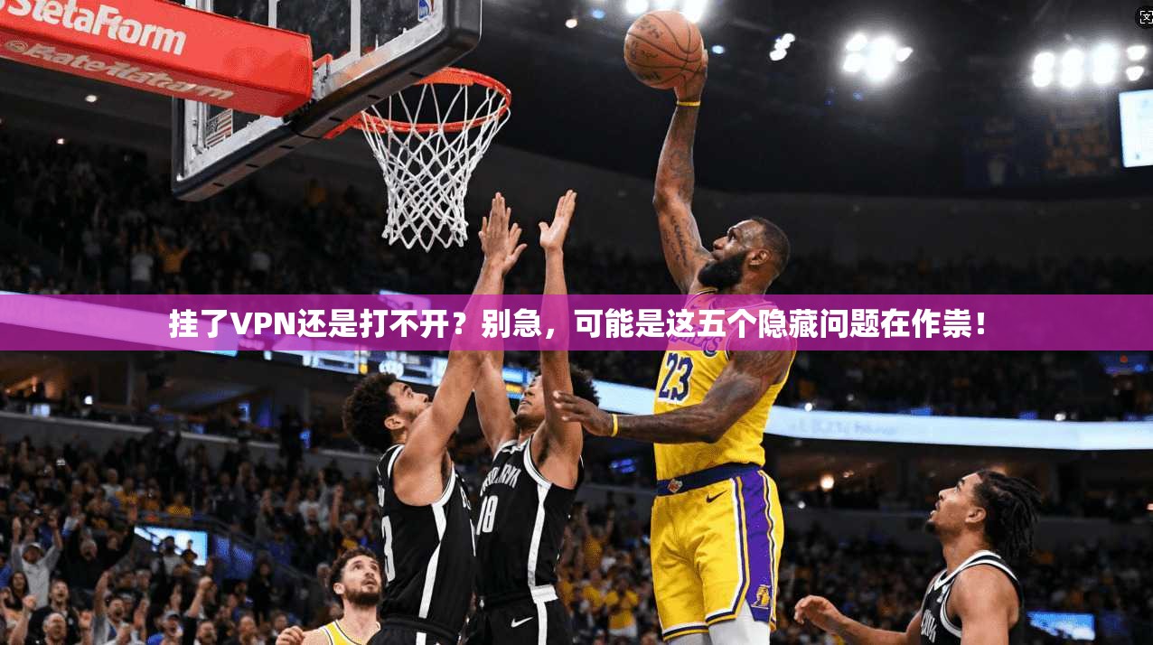 挂了VPN还是打不开？别急，可能是这五个隐藏问题在作祟！