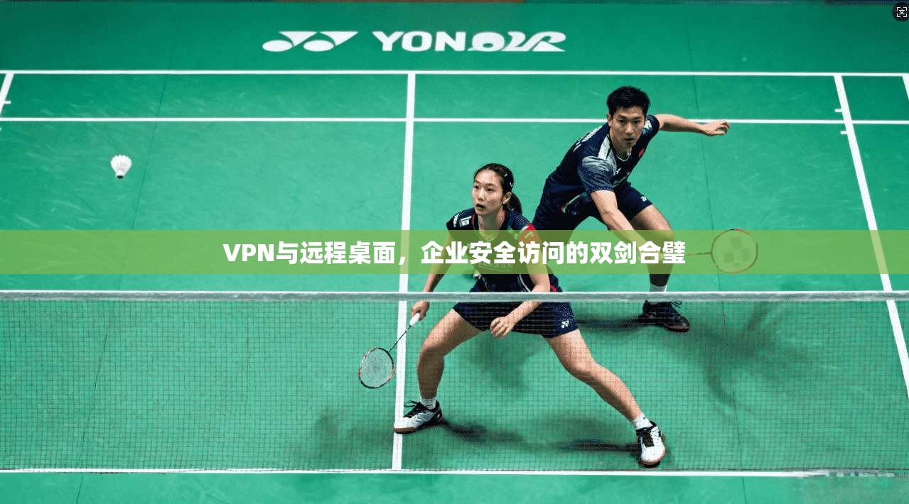 VPN与远程桌面，企业安全访问的双剑合璧