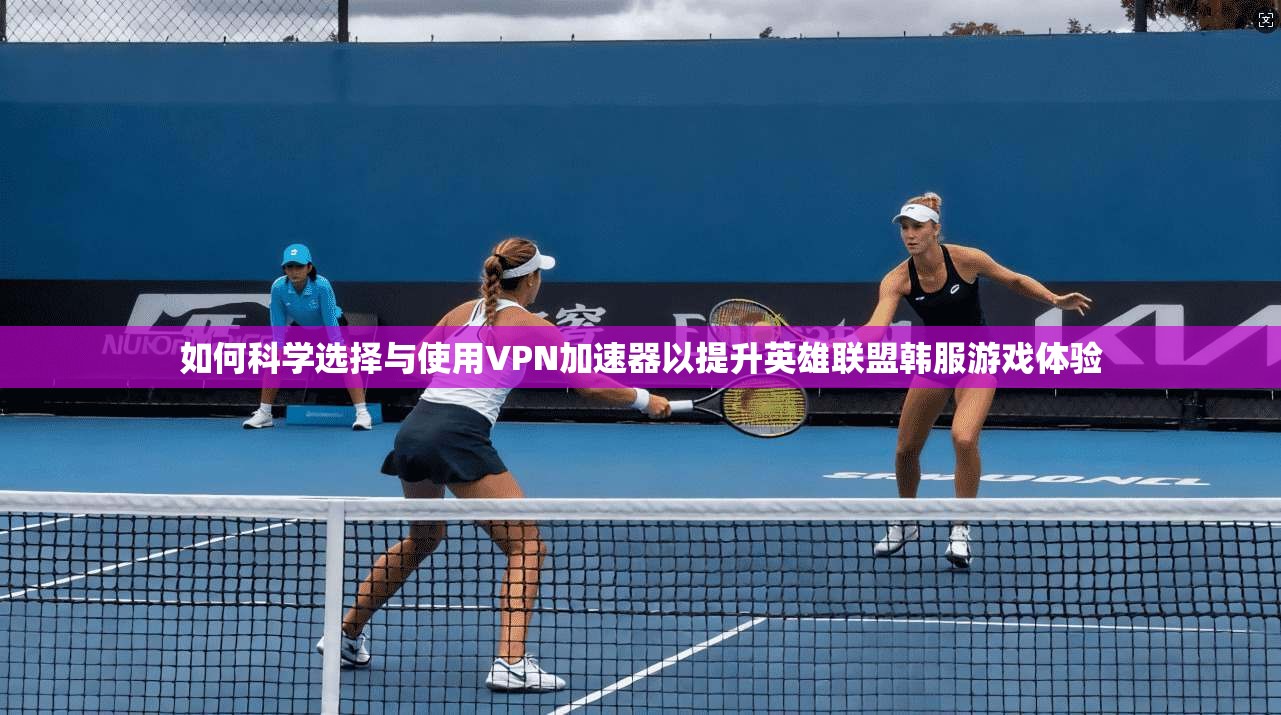 如何科学选择与使用VPN加速器以提升英雄联盟韩服游戏体验