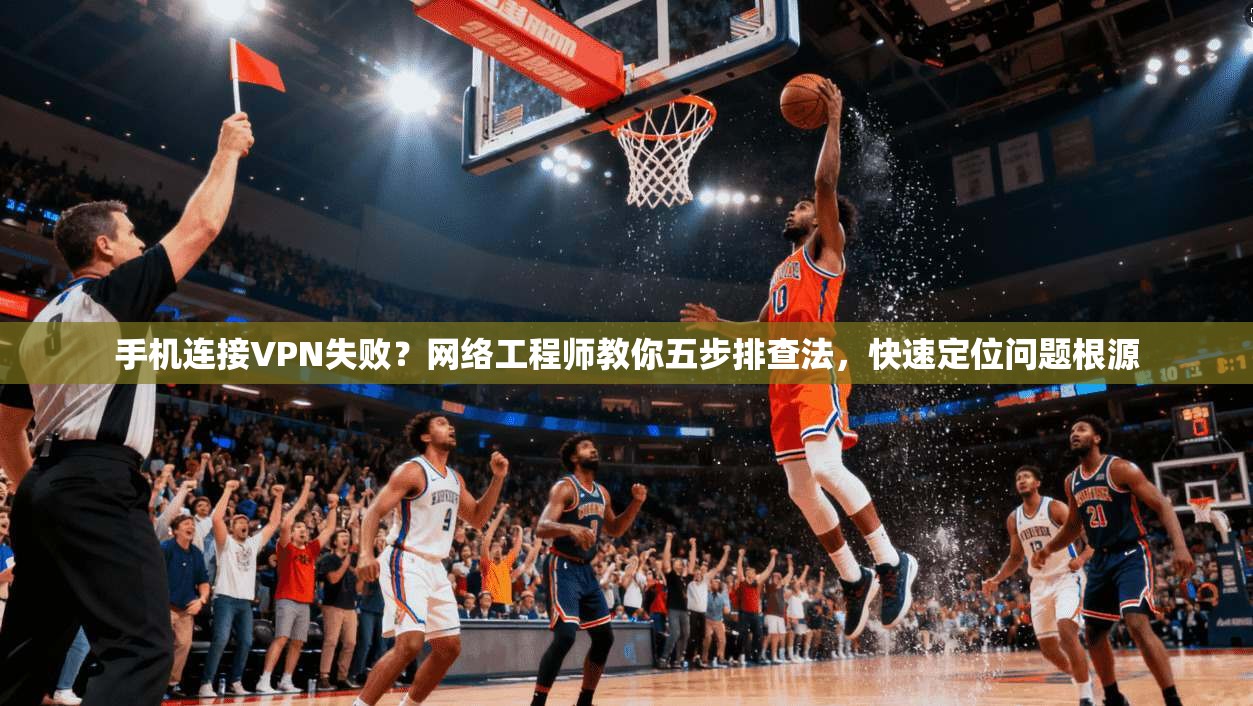 手机连接VPN失败？网络工程师教你五步排查法，快速定位问题根源
