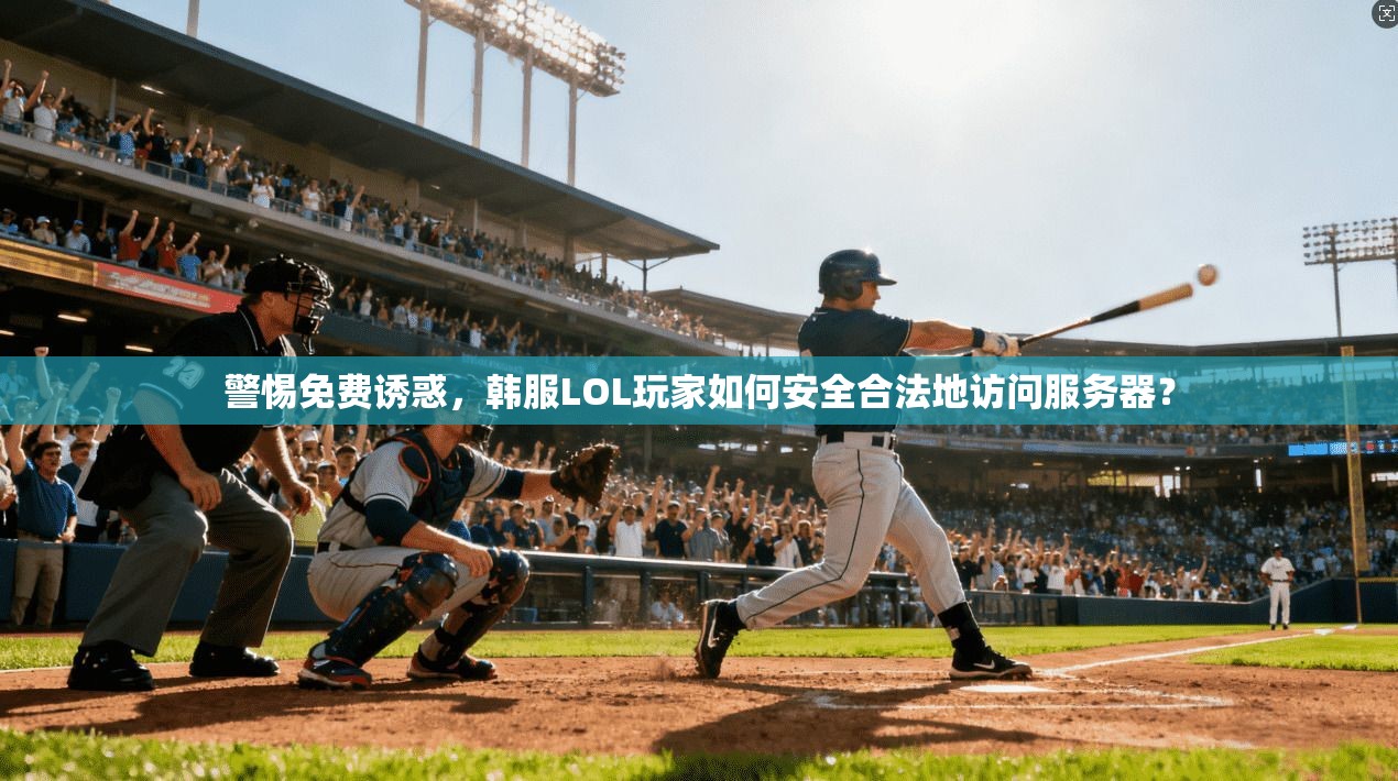 警惕免费诱惑，韩服LOL玩家如何安全合法地访问服务器？