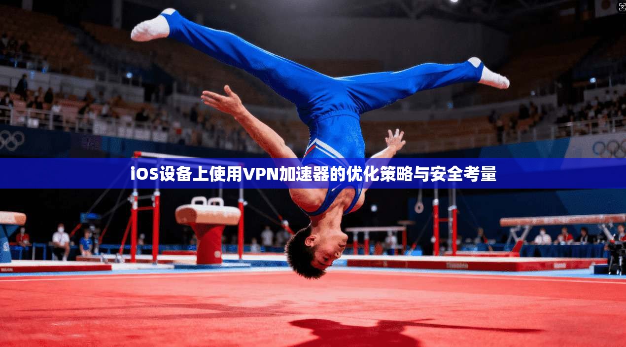 iOS设备上使用VPN加速器的优化策略与安全考量