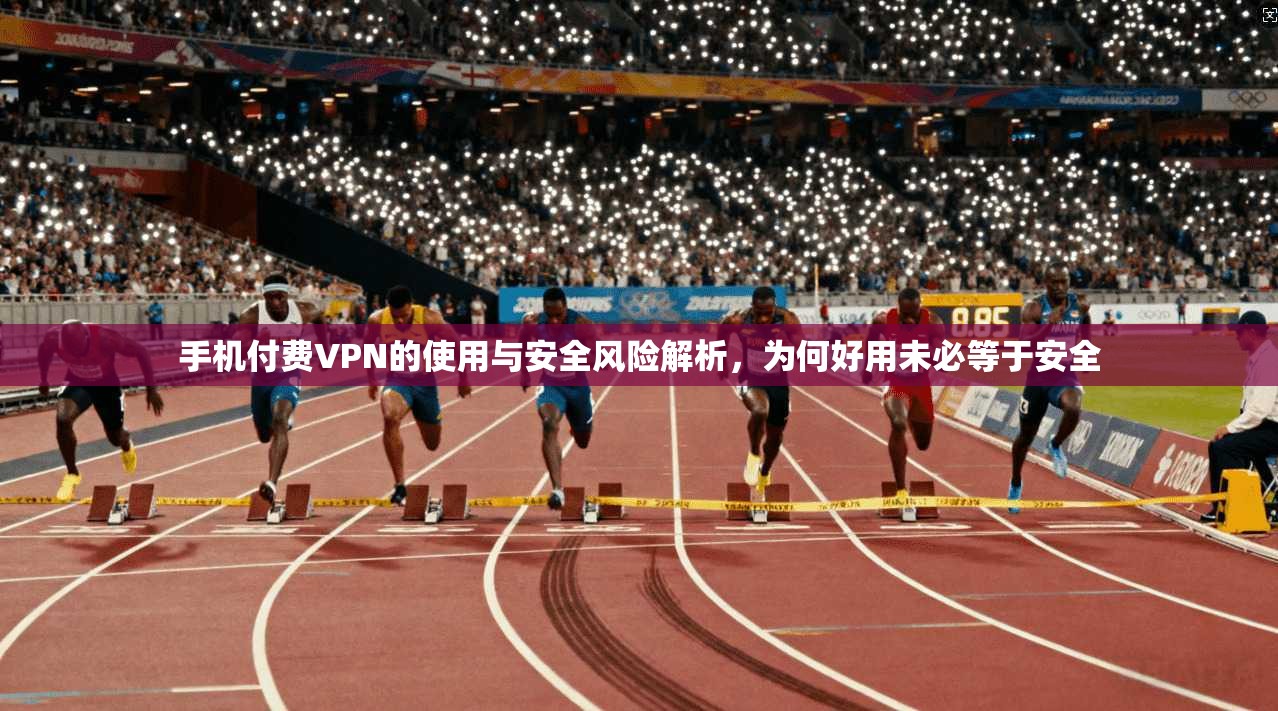 手机付费VPN的使用与安全风险解析，为何好用未必等于安全