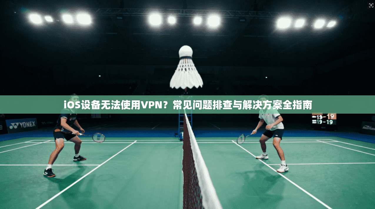 iOS设备无法使用VPN？常见问题排查与解决方案全指南