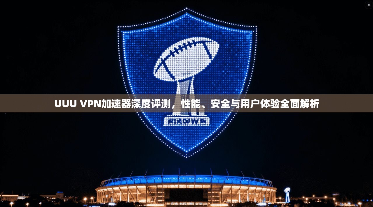 UUU VPN加速器深度评测，性能、安全与用户体验全面解析