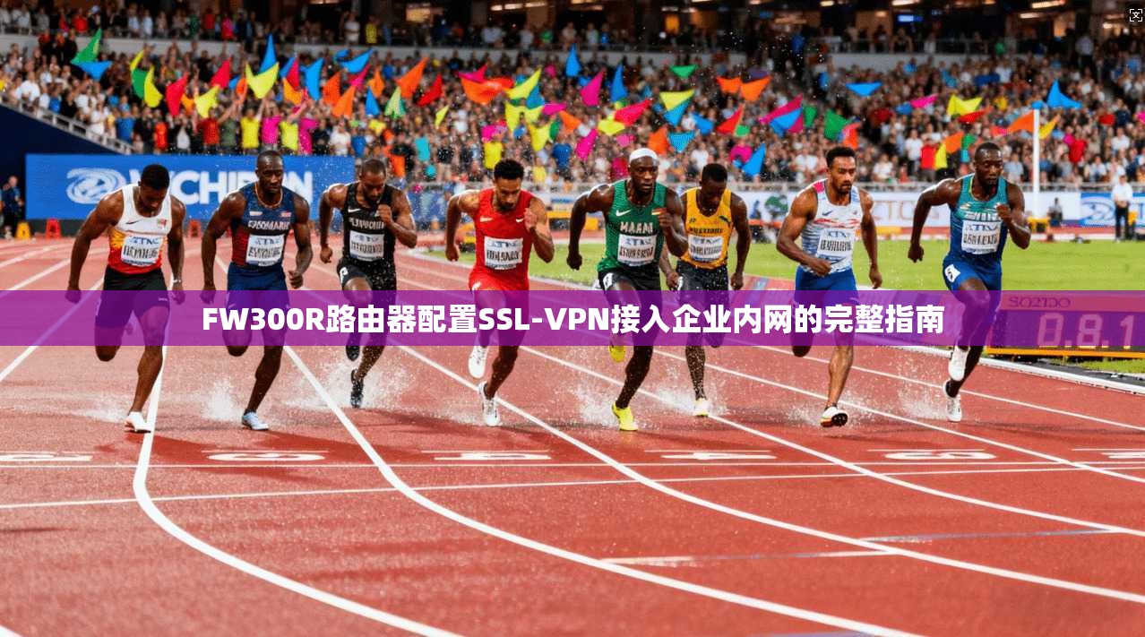FW300R路由器配置SSL-VPN接入企业内网的完整指南