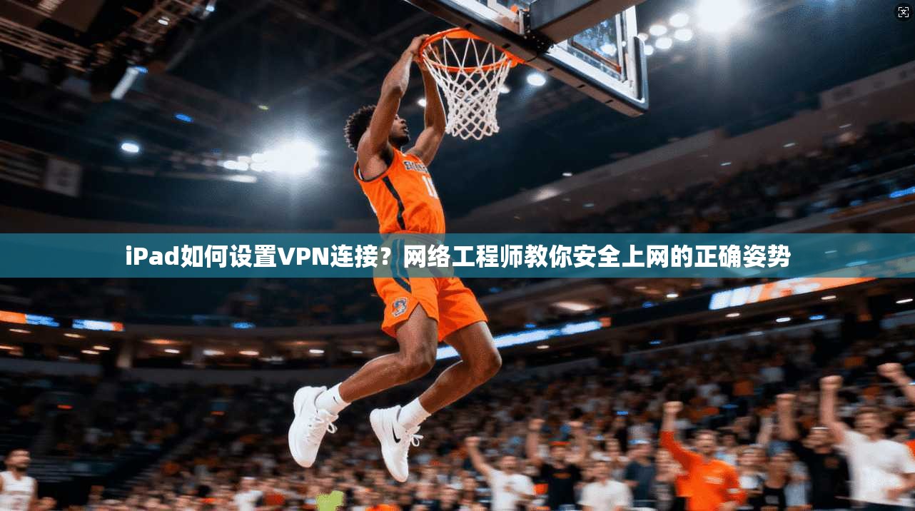 iPad如何设置VPN连接？网络工程师教你安全上网的正确姿势