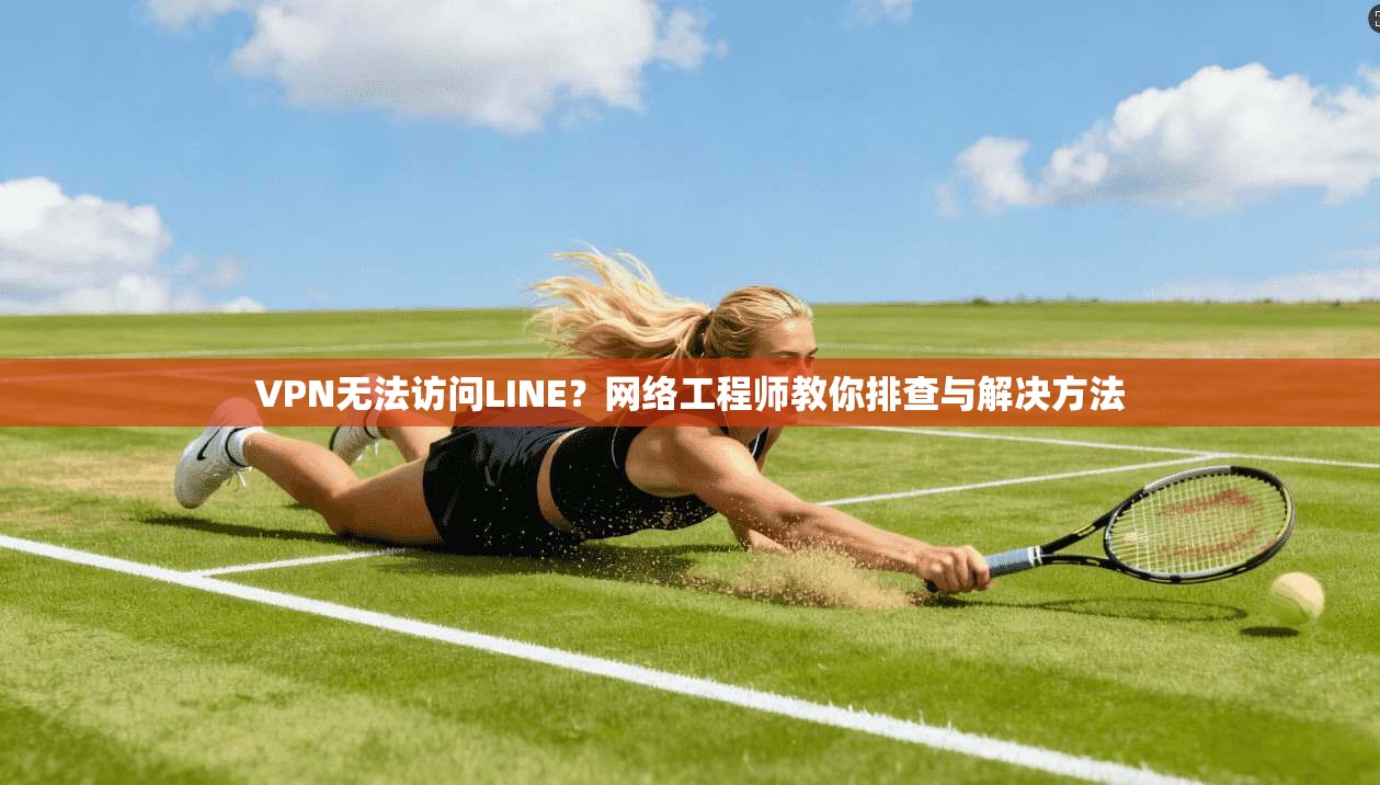 VPN无法访问LINE？网络工程师教你排查与解决方法