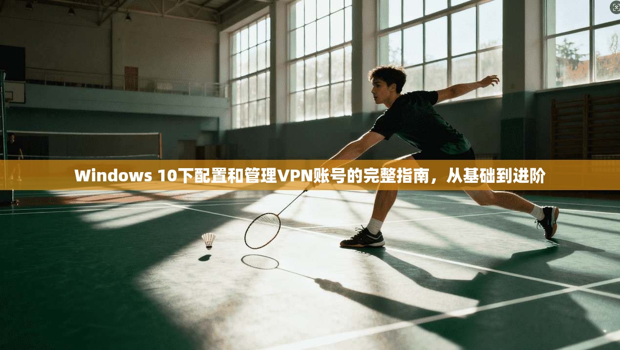 Windows 10下配置和管理VPN账号的完整指南，从基础到进阶