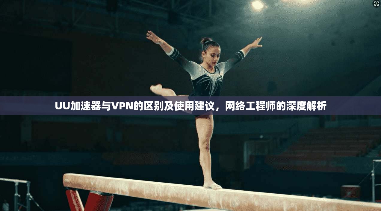 UU加速器与VPN的区别及使用建议，网络工程师的深度解析