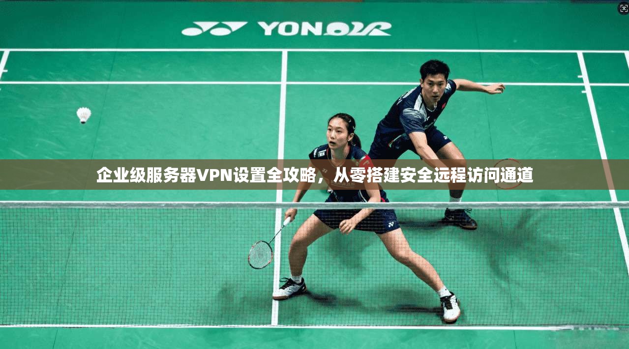 企业级服务器VPN设置全攻略，从零搭建安全远程访问通道