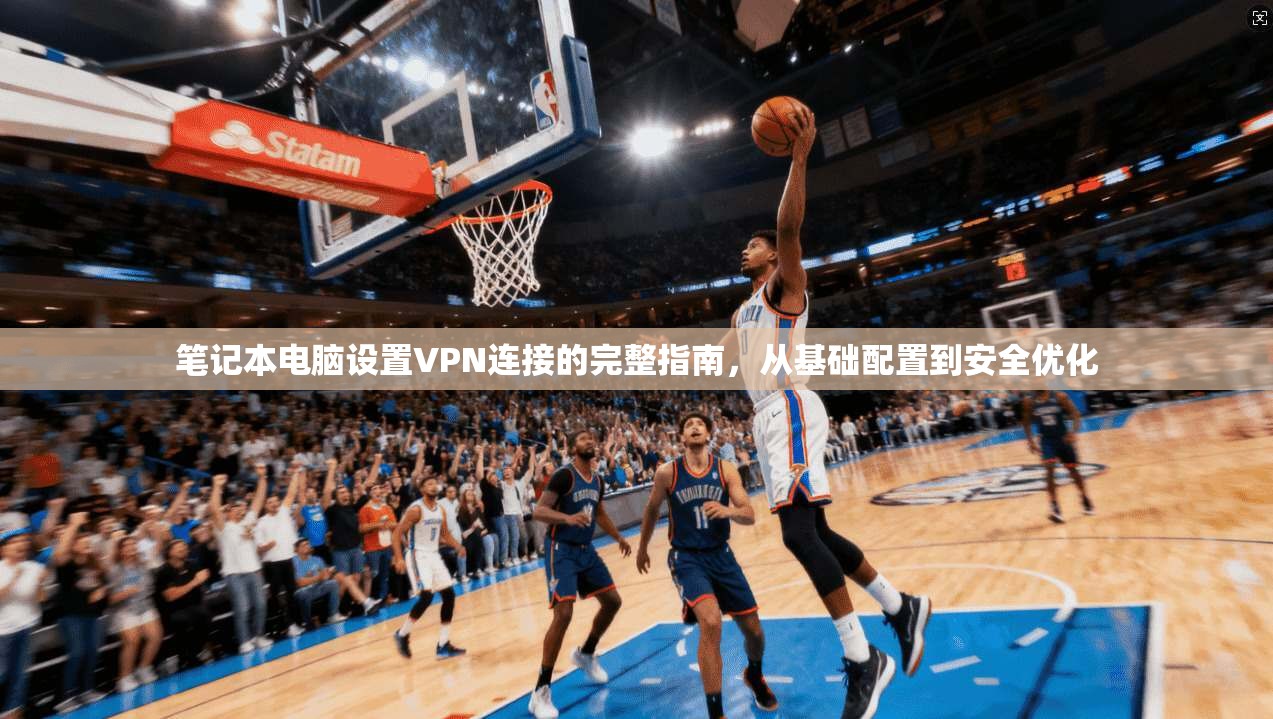笔记本电脑设置VPN连接的完整指南，从基础配置到安全优化