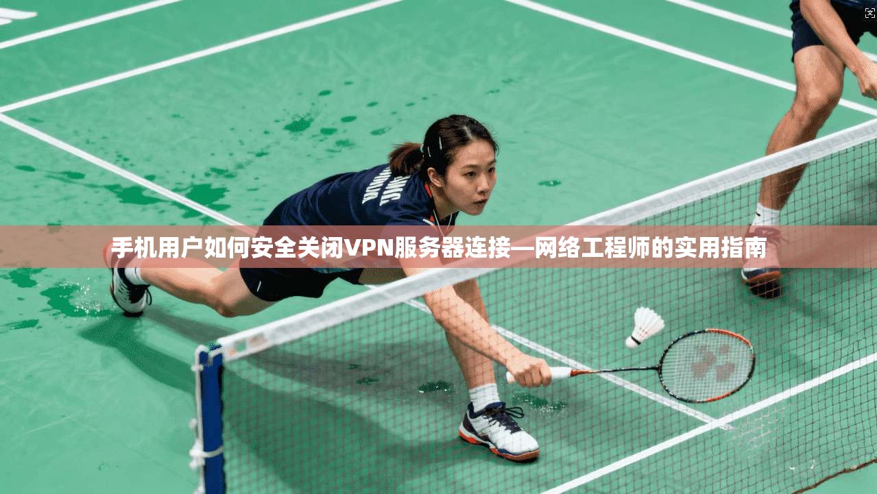 手机用户如何安全关闭VPN服务器连接—网络工程师的实用指南