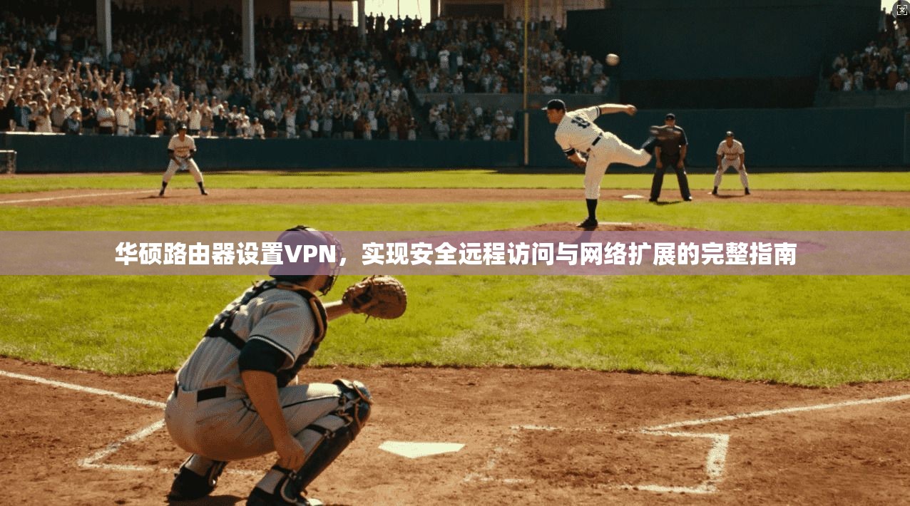 华硕路由器设置VPN，实现安全远程访问与网络扩展的完整指南