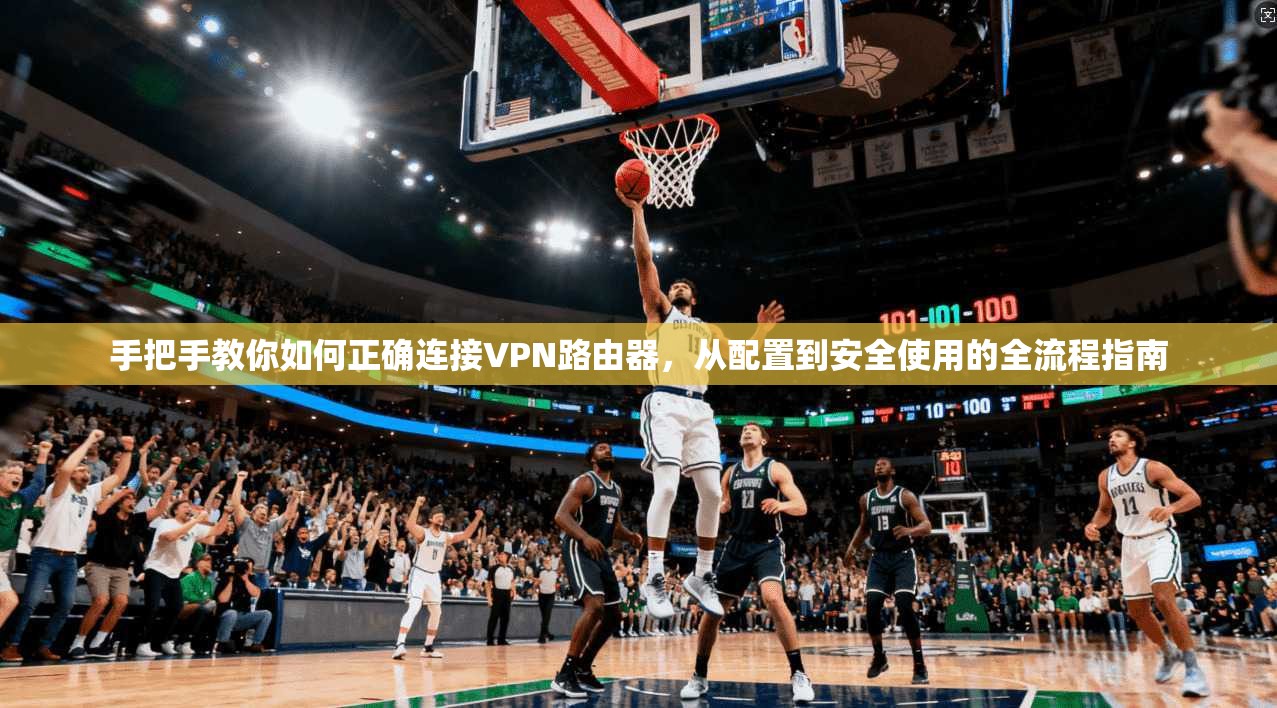 手把手教你如何正确连接VPN路由器，从配置到安全使用的全流程指南