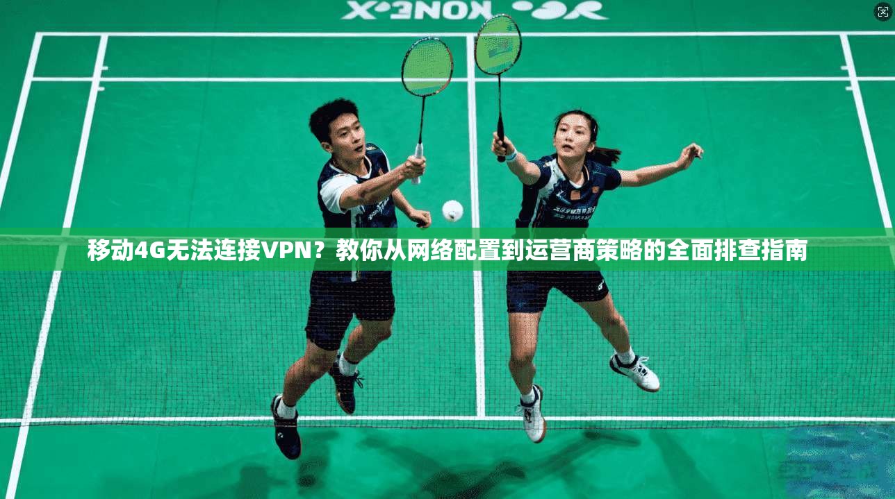 移动4G无法连接VPN？教你从网络配置到运营商策略的全面排查指南