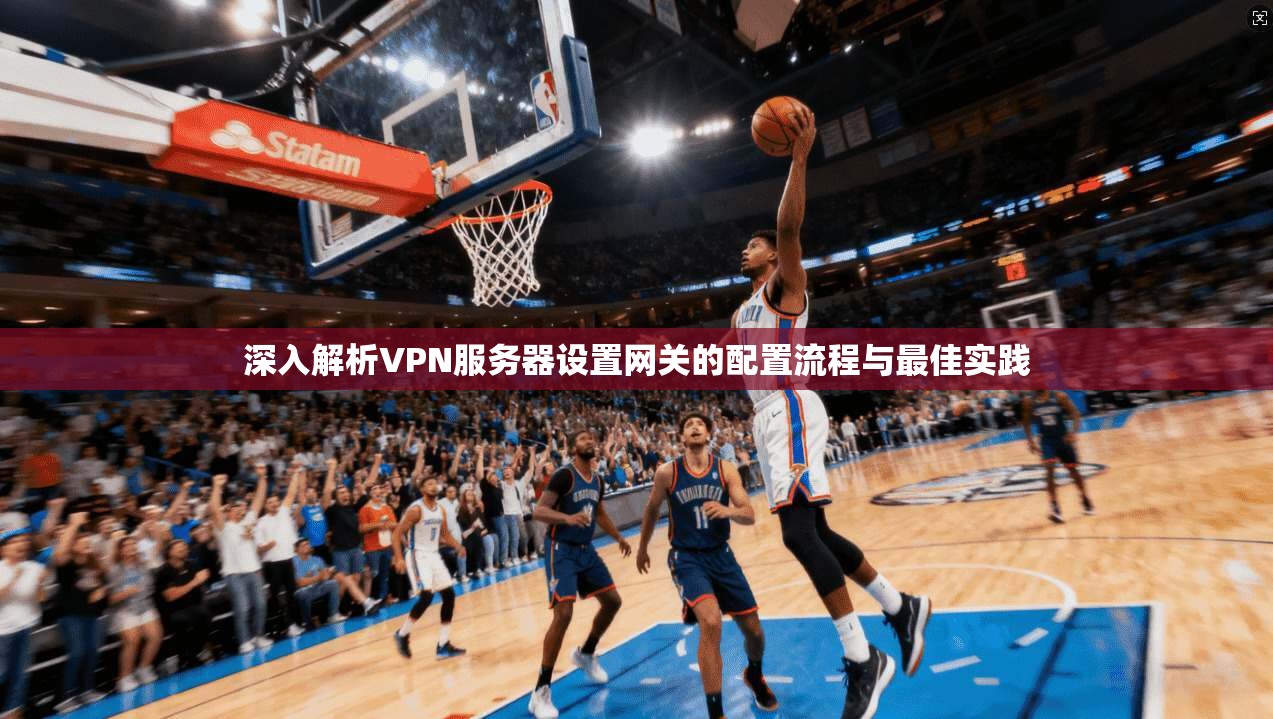 深入解析VPN服务器设置网关的配置流程与最佳实践
