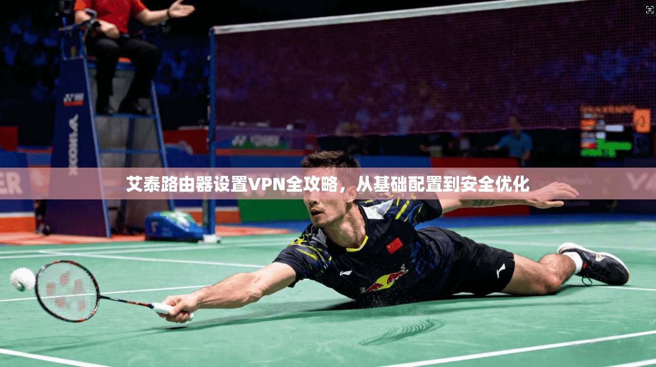 艾泰路由器设置VPN全攻略，从基础配置到安全优化
