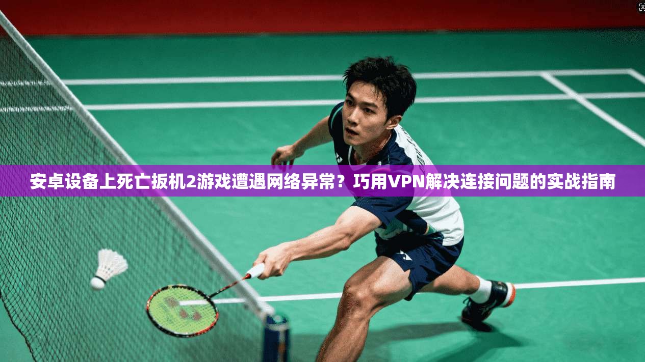 安卓设备上死亡扳机2游戏遭遇网络异常？巧用VPN解决连接问题的实战指南