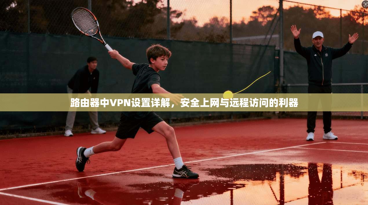 路由器中VPN设置详解，安全上网与远程访问的利器