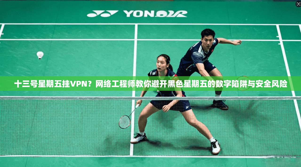 十三号星期五挂VPN？网络工程师教你避开黑色星期五的数字陷阱与安全风险