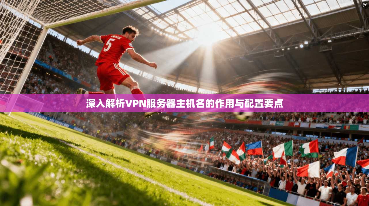 深入解析VPN服务器主机名的作用与配置要点
