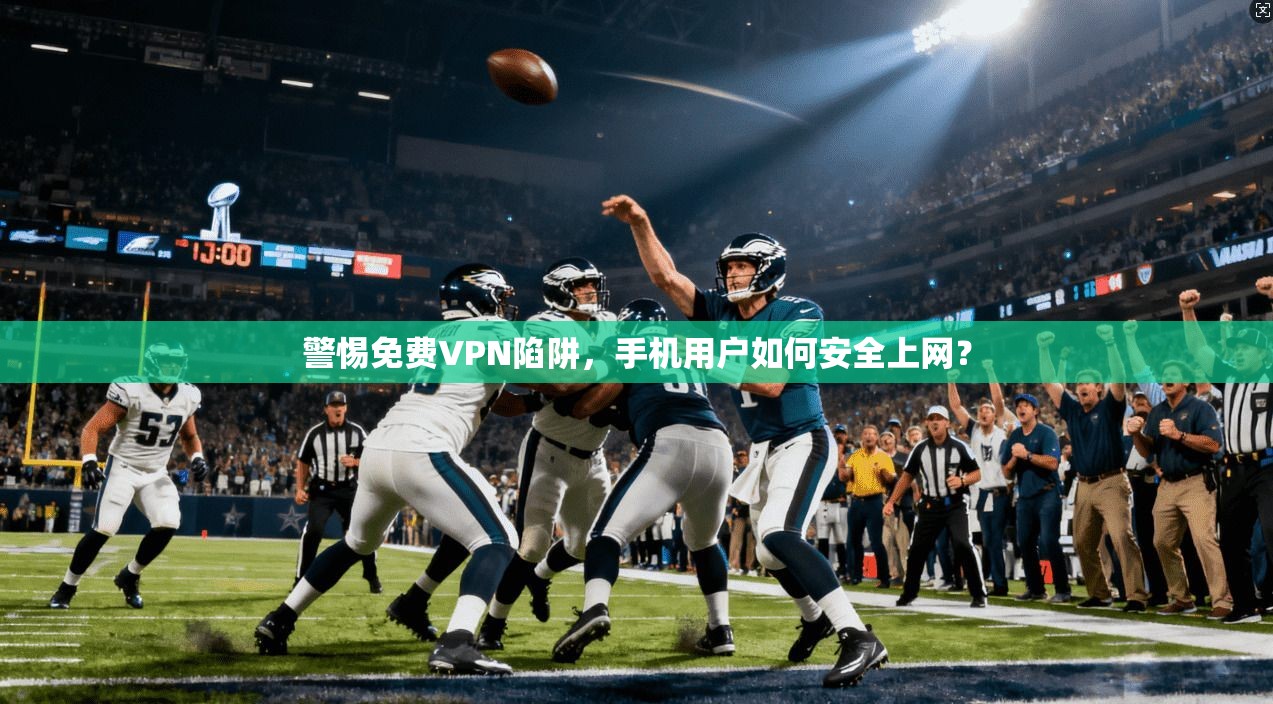 警惕免费VPN陷阱，手机用户如何安全上网？