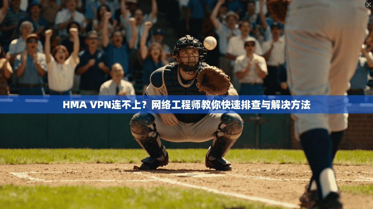 HMA VPN连不上？网络工程师教你快速排查与解决方法