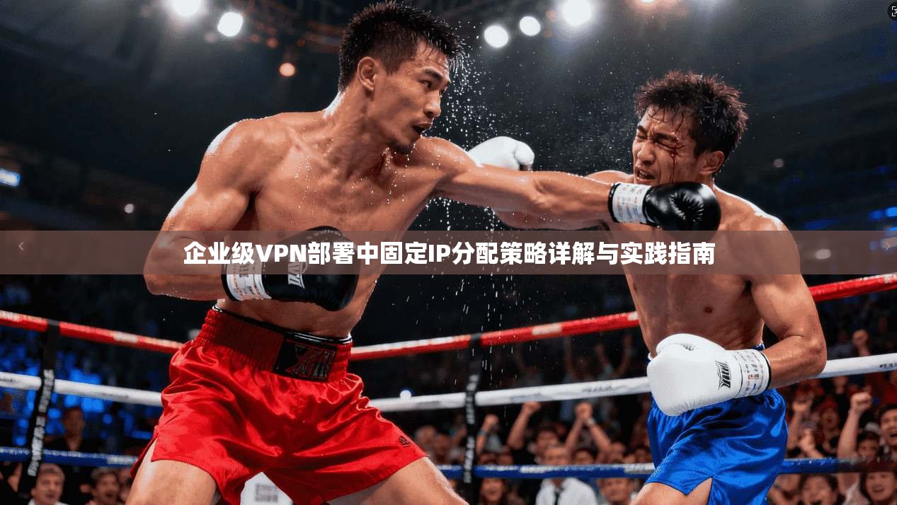 企业级VPN部署中固定IP分配策略详解与实践指南
