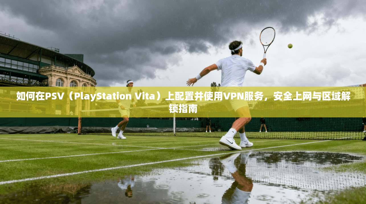 如何在PSV（PlayStation Vita）上配置并使用VPN服务，安全上网与区域解锁指南