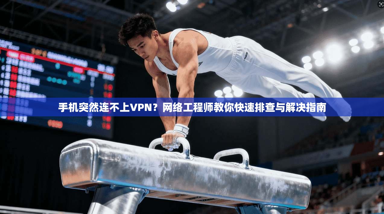 手机突然连不上VPN？网络工程师教你快速排查与解决指南