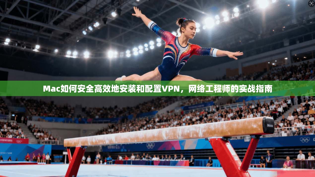 Mac如何安全高效地安装和配置VPN，网络工程师的实战指南