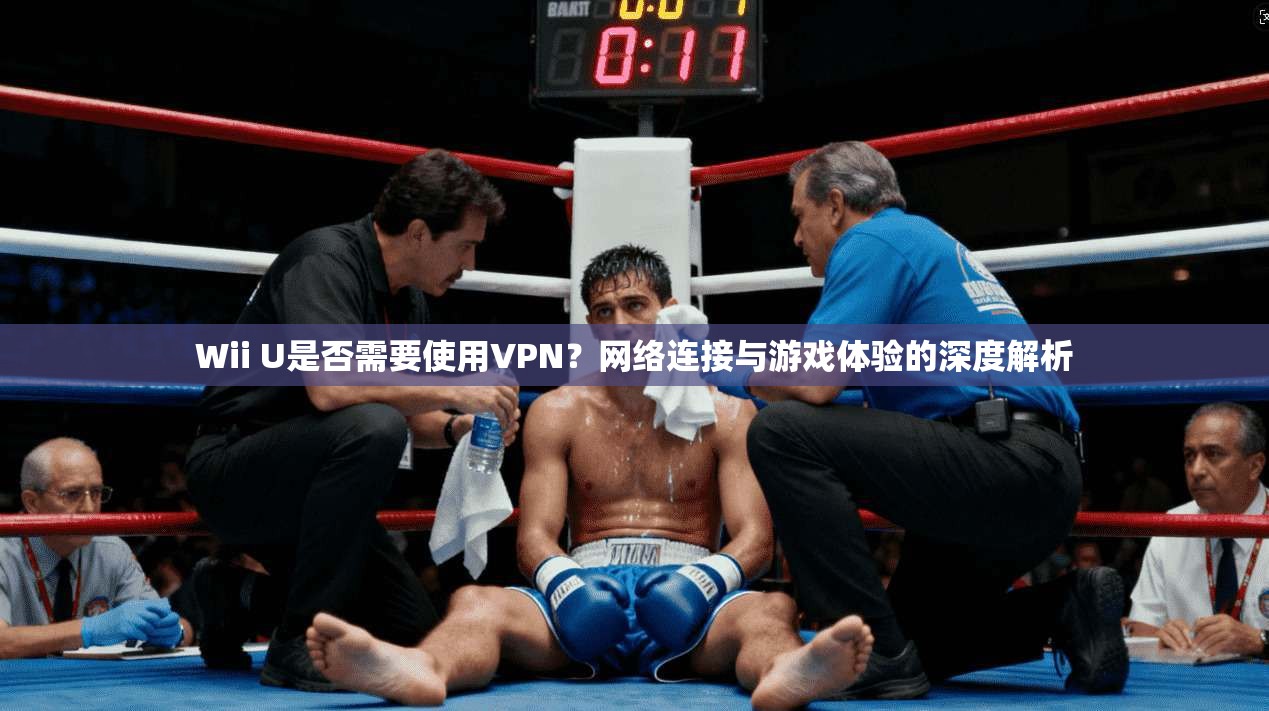 Wii U是否需要使用VPN？网络连接与游戏体验的深度解析