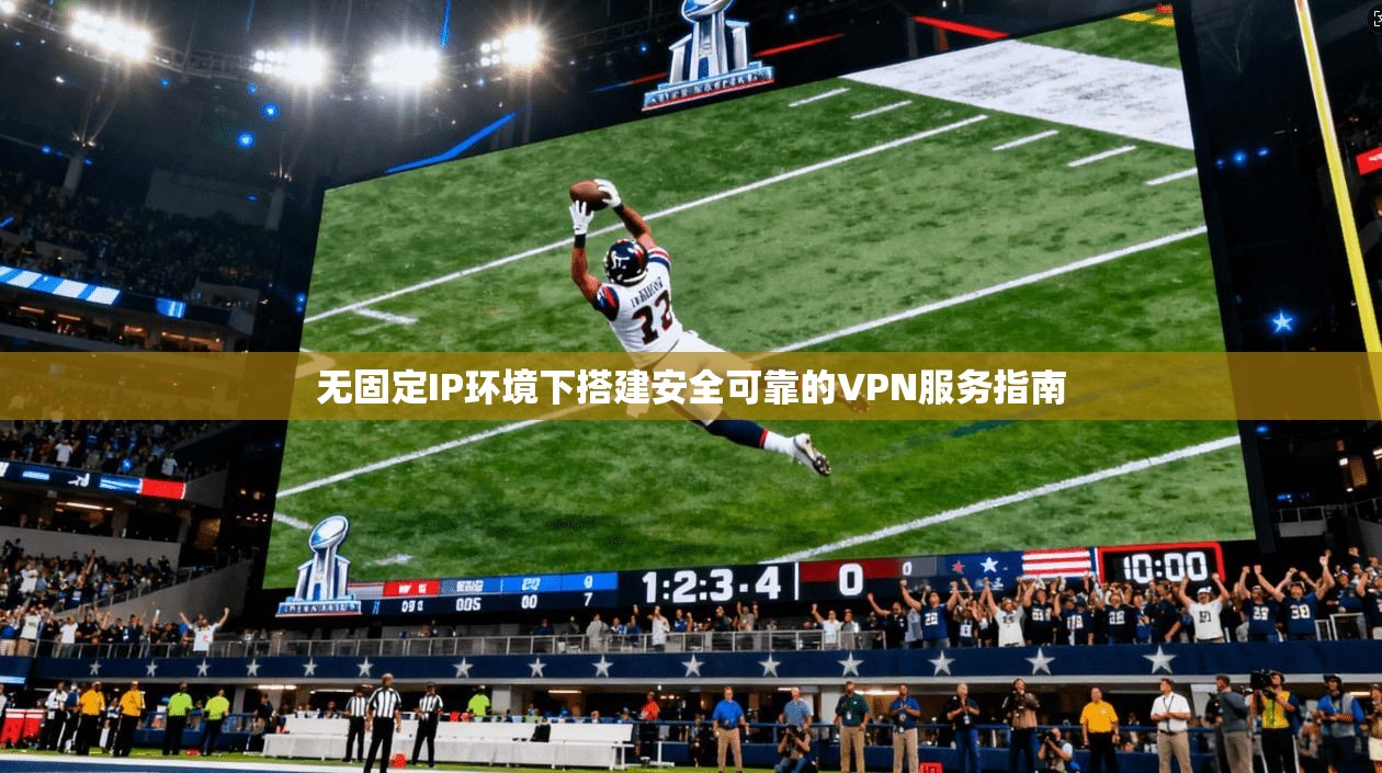 无固定IP环境下搭建安全可靠的VPN服务指南