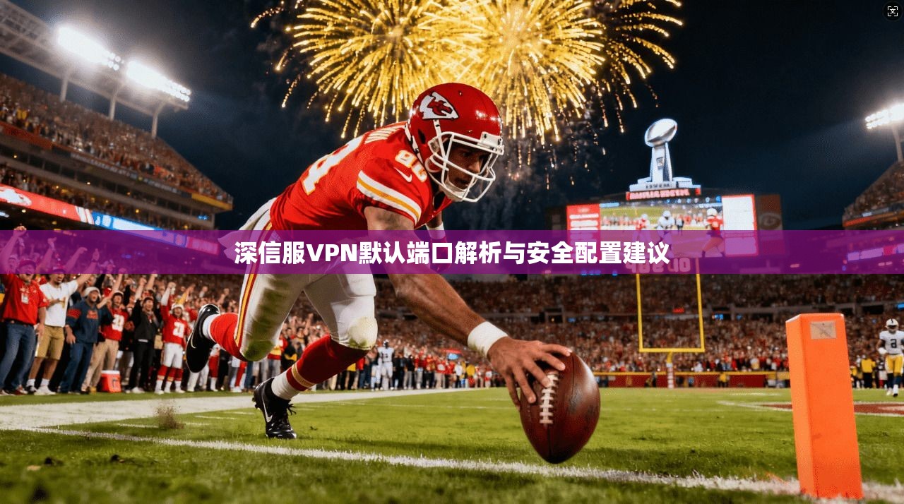 深信服VPN默认端口解析与安全配置建议