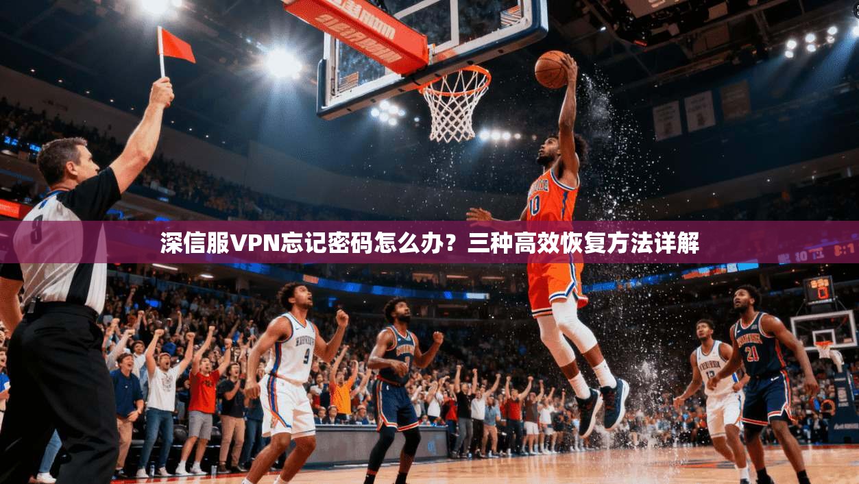 深信服VPN忘记密码怎么办？三种高效恢复方法详解