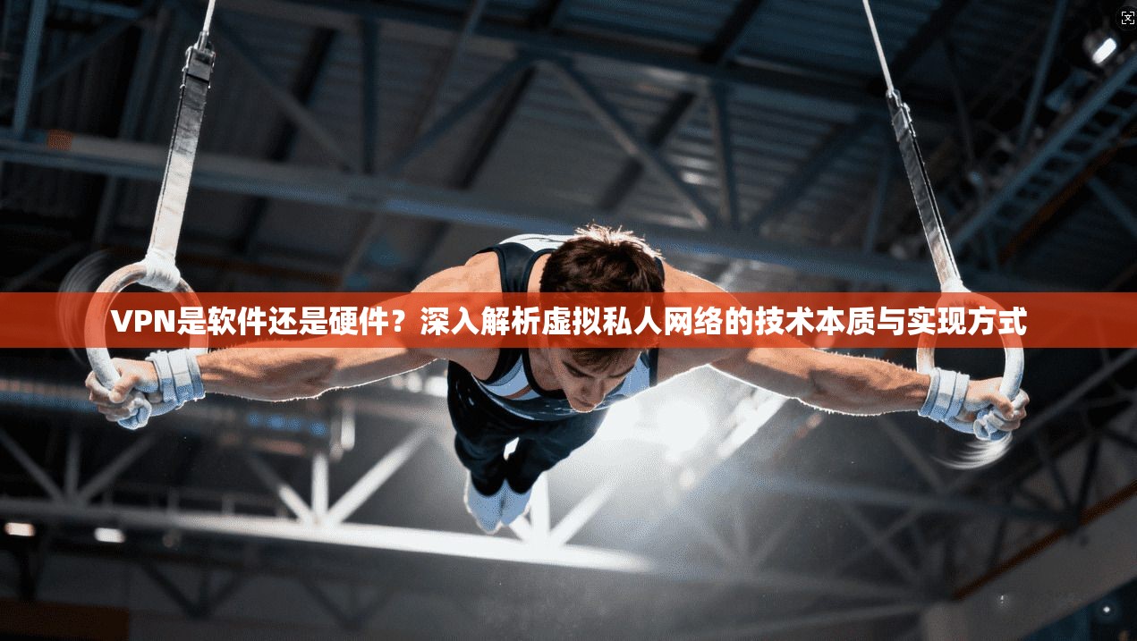 VPN是软件还是硬件？深入解析虚拟私人网络的技术本质与实现方式