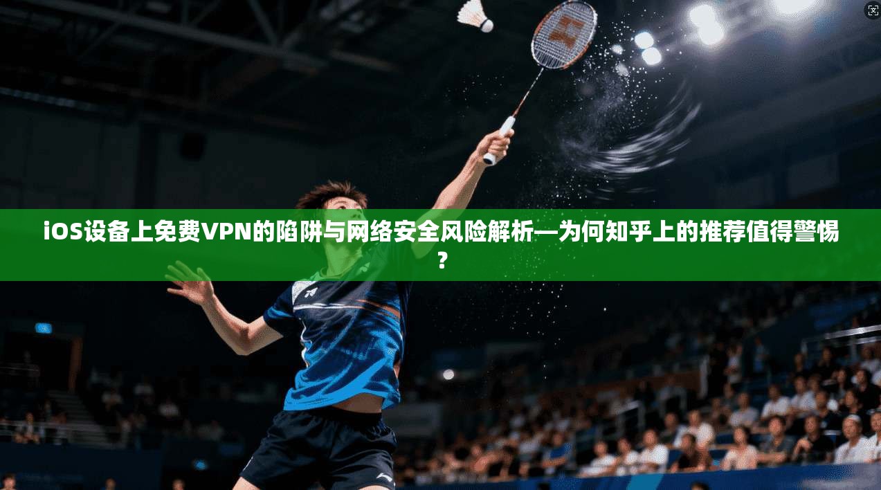 iOS设备上免费VPN的陷阱与网络安全风险解析—为何知乎上的推荐值得警惕？