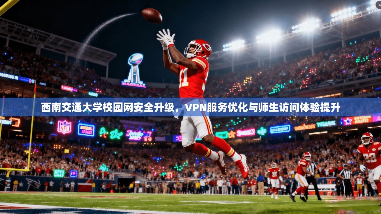 西南交通大学校园网安全升级，VPN服务优化与师生访问体验提升