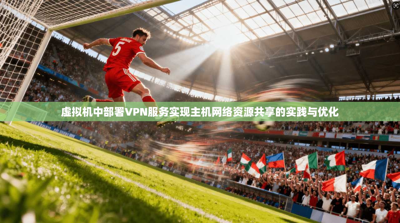 虚拟机中部署VPN服务实现主机网络资源共享的实践与优化