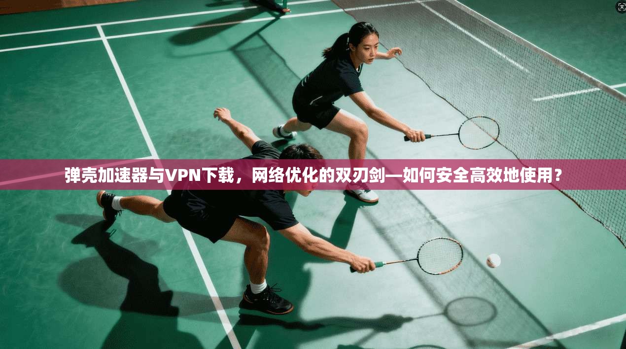 弹壳加速器与VPN下载，网络优化的双刃剑—如何安全高效地使用？